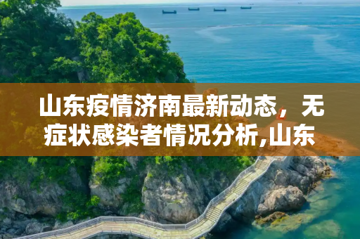 山东疫情济南最新动态，无症状感染者情况分析,山东济南疫情最新无症状