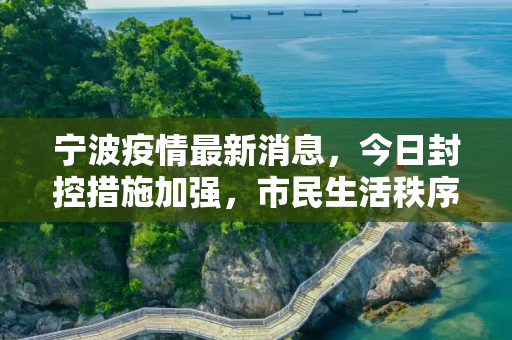 宁波疫情最新消息，今日封控措施加强，市民生活秩序井然,宁波疫情最新消息今天又封了