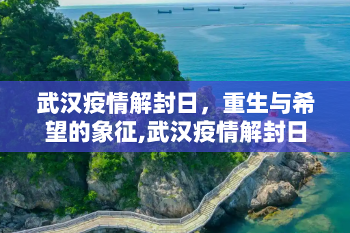 武汉疫情解封日，重生与希望的象征,武汉疫情解封日
