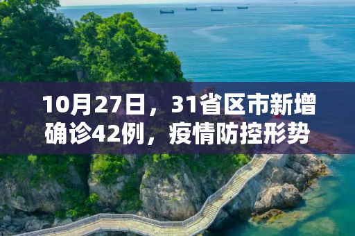 10月27日，31省区市新增确诊42例，疫情防控形势依然严峻,10月27日31省区市新增确诊42例