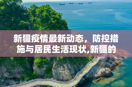 新疆疫情最新动态，防控措施与居民生活现状,新疆的最新疫情信息