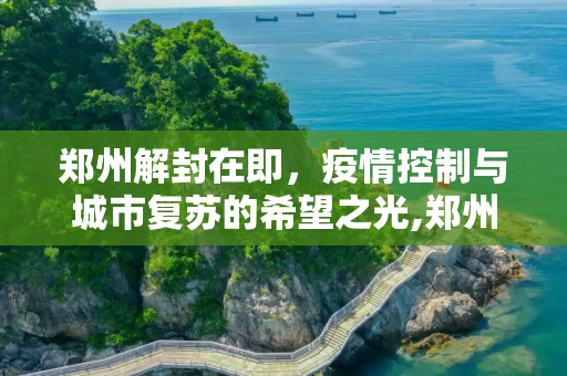 郑州解封在即，疫情控制与城市复苏的希望之光,郑州什么时候能解封