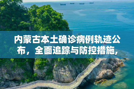 内蒙古本土确诊病例轨迹公布，全面追踪与防控措施,内蒙古本土确诊病例轨迹公布