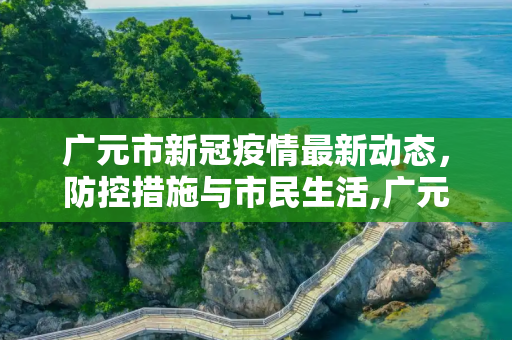 广元市新冠疫情最新动态，防控措施与市民生活,广元新冠疫情最新消息