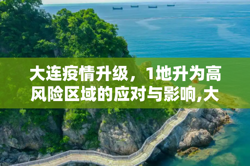 大连疫情升级，1地升为高风险区域的应对与影响,大连1地升为高风险