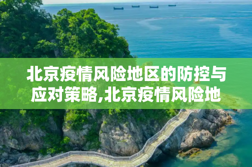 北京疫情风险地区的防控与应对策略,北京疫情风险地区