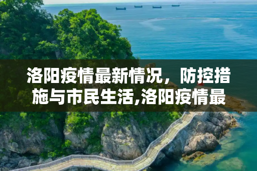 洛阳疫情最新情况，防控措施与市民生活,洛阳疫情最新情况
