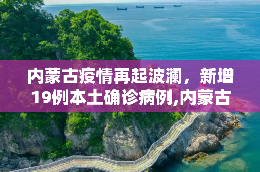 内蒙古疫情再起波澜，新增19例本土确诊病例,内蒙古新增19例本土确诊病例