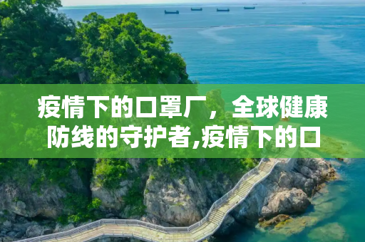 疫情下的口罩厂，全球健康防线的守护者,疫情下的口罩厂