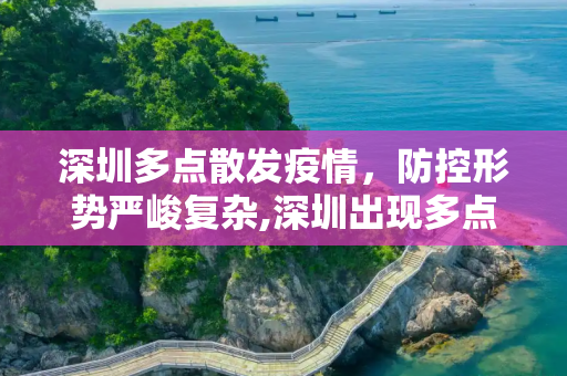 深圳多点散发疫情，防控形势严峻复杂,深圳出现多点散发疫情防控形势严峻复杂