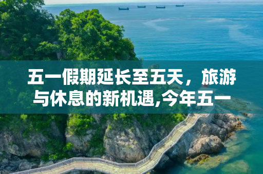 五一假期延长至五天，旅游与休息的新机遇,今年五一连休五天