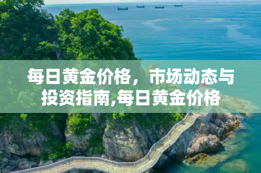 每日黄金价格，市场动态与投资指南,每日黄金价格