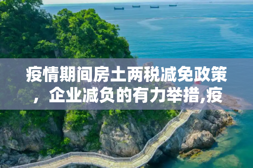 疫情期间房土两税减免政策，企业减负的有力举措,疫情期间房土两税减免政策助力企业减负