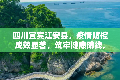 四川宜宾江安县，疫情防控成效显著，筑牢健康防线,四川宜宾江安县疫情防控成效显著