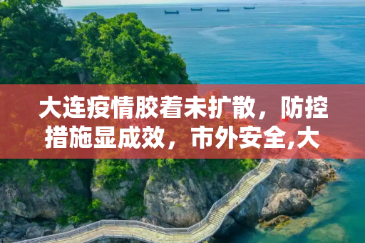 大连疫情胶着未扩散，防控措施显成效，市外安全,大连疫情处于胶着期未扩散到市外