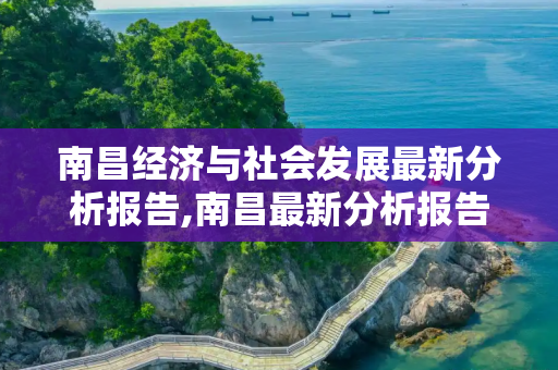 南昌经济与社会发展最新分析报告,南昌最新分析报告