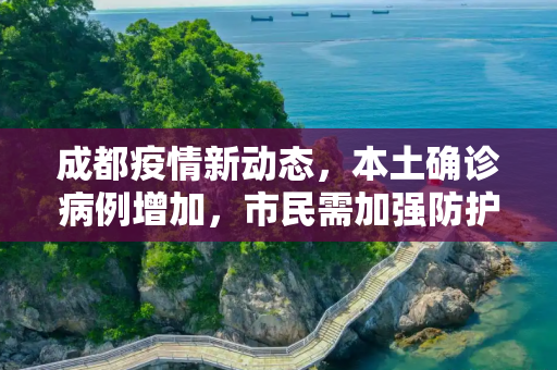 成都疫情新动态，本土确诊病例增加，市民需加强防护,成都新增本土确诊
