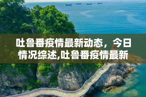 吐鲁番疫情最新动态，今日情况综述,吐鲁番疫情最新消息今天