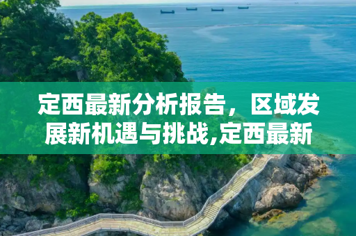 定西最新分析报告，区域发展新机遇与挑战,定西最新分析报告