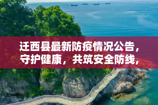 迁西县最新防疫情况公告，守护健康，共筑安全防线,迁西最新防疫情况公告