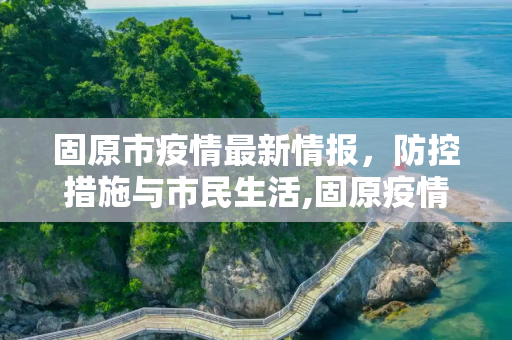 固原市疫情最新情报，防控措施与市民生活,固原疫情最新情报