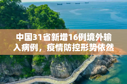 中国31省新增16例境外输入病例，疫情防控形势依然严峻,31省增16例境外输入