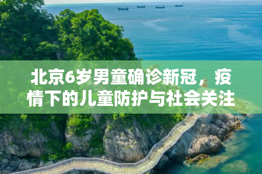 北京6岁男童确诊新冠，疫情下的儿童防护与社会关注,北京一名6岁男童确诊新冠