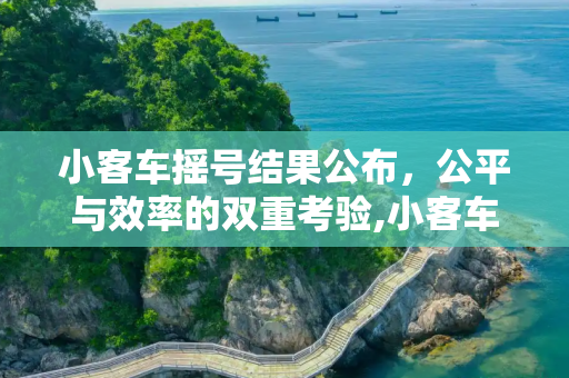 小客车摇号结果公布，公平与效率的双重考验,小客车摇号结果公布