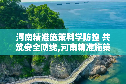 河南精准施策科学防控 共筑安全防线,河南精准施策科学防控共筑安全防线