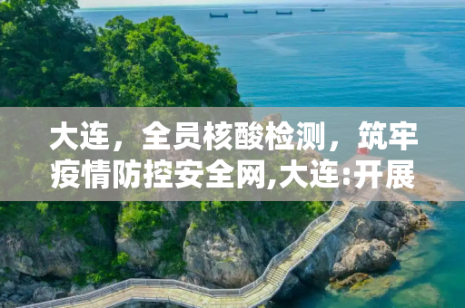 大连，全员核酸检测，筑牢疫情防控安全网,大连:开展全员核酸检测