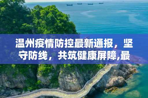 温州疫情防控最新通报，坚守防线，共筑健康屏障,最新通报温州疫情防控