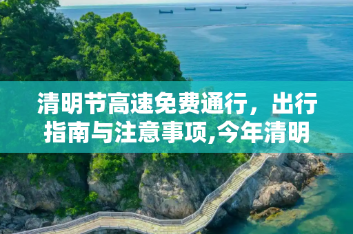 清明节高速免费通行，出行指南与注意事项,今年清明节高速免费时间