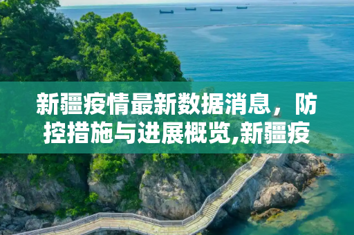 新疆疫情最新数据消息，防控措施与进展概览,新疆疫情最新数据消息