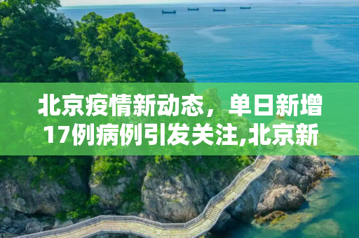 北京疫情新动态，单日新增17例病例引发关注,北京新增17例
