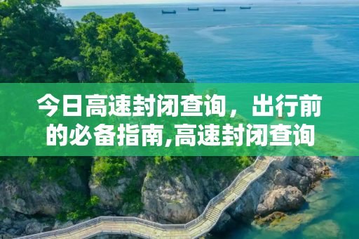 今日高速封闭查询，出行前的必备指南,高速封闭查询表今天