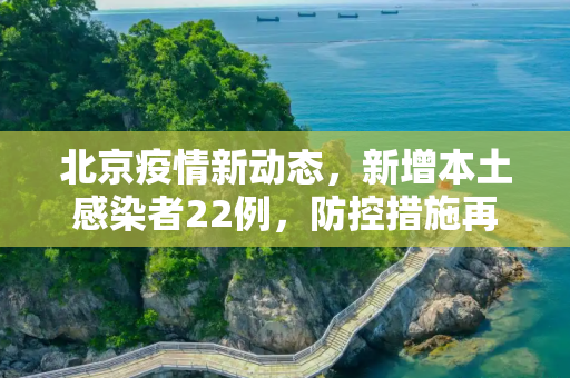 北京疫情新动态，新增本土感染者22例，防控措施再升级,北京新增本土感染者22例