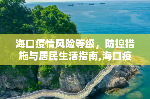 海口疫情风险等级，防控措施与居民生活指南,海口疫情风险等级