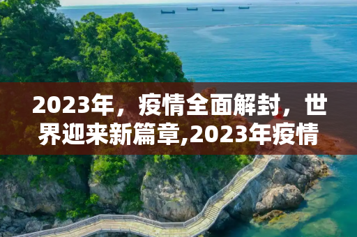 2023年，疫情全面解封，世界迎来新篇章,2023年疫情全面解封