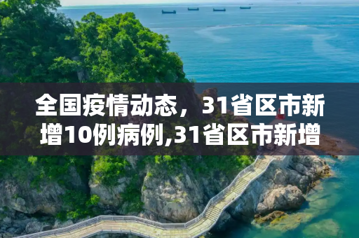 全国疫情动态，31省区市新增10例病例,31省区市新增10例