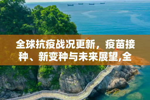 全球抗疫战况更新，疫苗接种、新变种与未来展望,全球抗疫战况更新