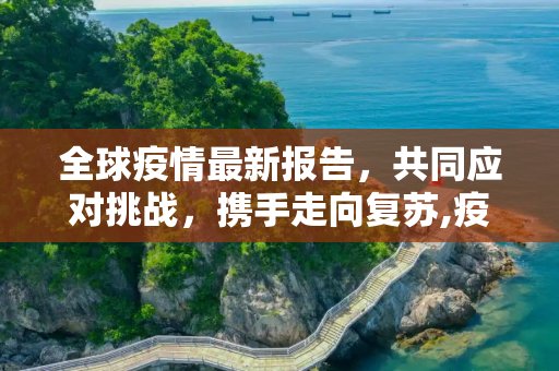 全球疫情最新报告，共同应对挑战，携手走向复苏,疫情最新报告世界