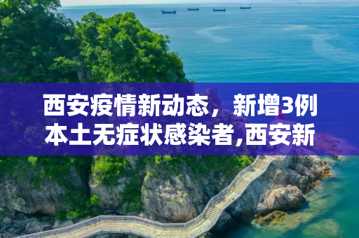 西安疫情新动态，新增3例本土无症状感染者,西安新增3例本土无症状