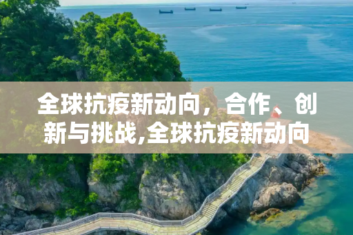 全球抗疫新动向，合作、创新与挑战,全球抗疫新动向