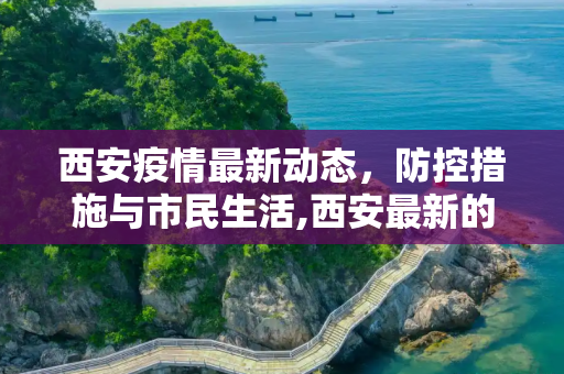 西安疫情最新动态，防控措施与市民生活,西安最新的疫情情况