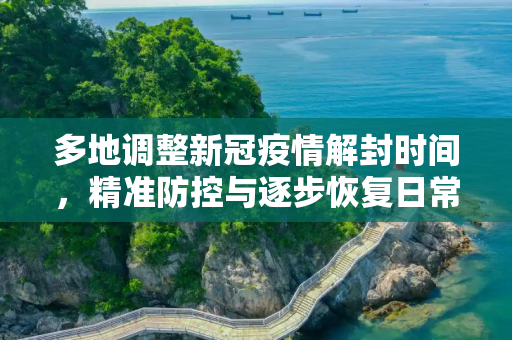 多地调整新冠疫情解封时间，精准防控与逐步恢复日常,多地调整新冠疫情解封时间