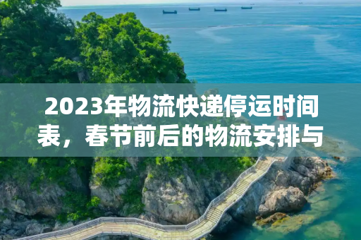 2023年物流快递停运时间表，春节前后的物流安排与注意事项,2023年物流快递停运时间表