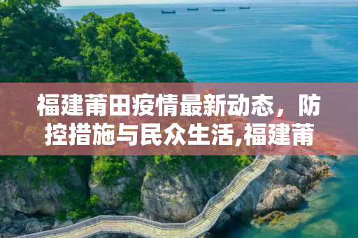 福建莆田疫情最新动态，防控措施与民众生活,福建莆田疫情最新消息