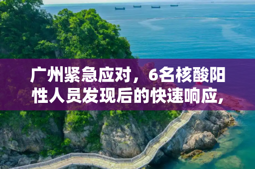 广州紧急应对，6名核酸阳性人员发现后的快速响应,广州发现6名核酸阳性人员