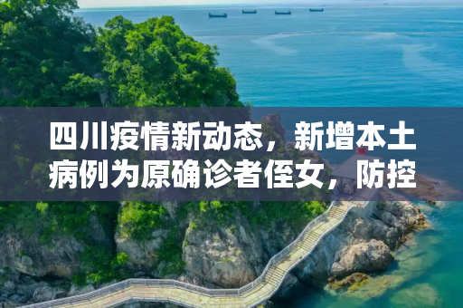 四川疫情新动态，新增本土病例为原确诊者侄女，防控措施再升级,四川新增本土病例系原确诊者侄女