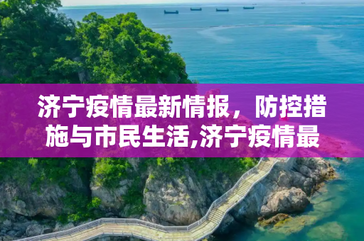 济宁疫情最新情报，防控措施与市民生活,济宁疫情最新情报